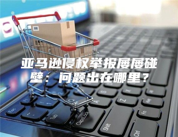 亚马逊侵权举报屡屡碰壁：问题出在哪里？