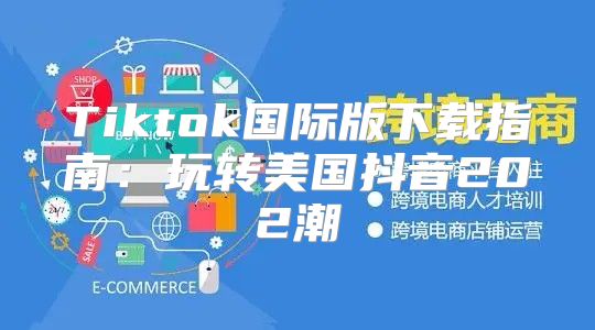 Tiktok国际版下载指南：玩转美国抖音202潮