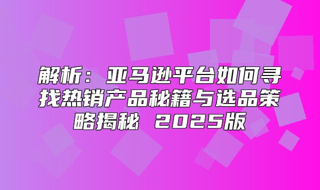 解析：亚马逊平台如何寻找热销产品秘籍与选品策略揭秘 2025版