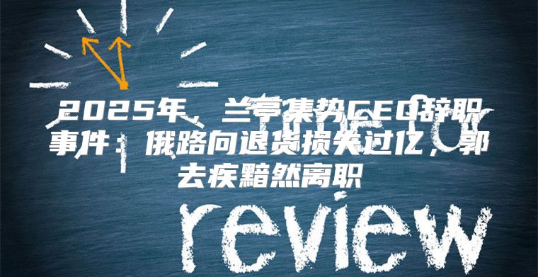 2025年，兰亭集势CEO辞职事件：俄路向退货损失过亿，郭去疾黯然离职