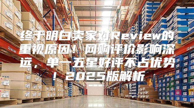终于明白卖家对Review的重视原因！网购评价影响深远，单一五星好评不占优势！2025版解析