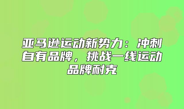 亚马逊运动新势力：冲刺自有品牌，挑战一线运动品牌耐克