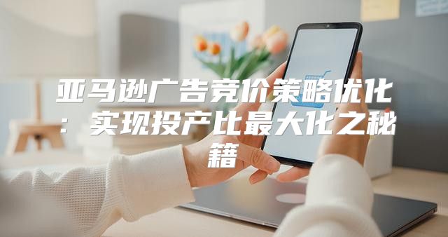 亚马逊广告竞价策略优化：实现投产比最大化之秘籍