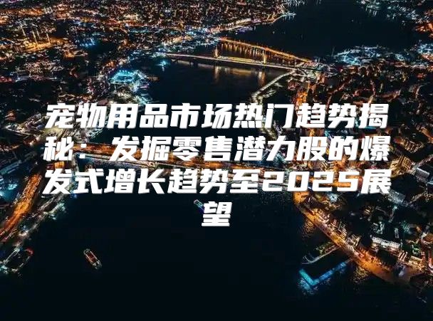 宠物用品市场热门趋势揭秘：发掘零售潜力股的爆发式增长趋势至2025展望