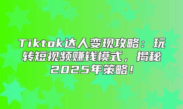 Tiktok达人变现攻略：玩转短视频赚钱模式，揭秘2025年策略！