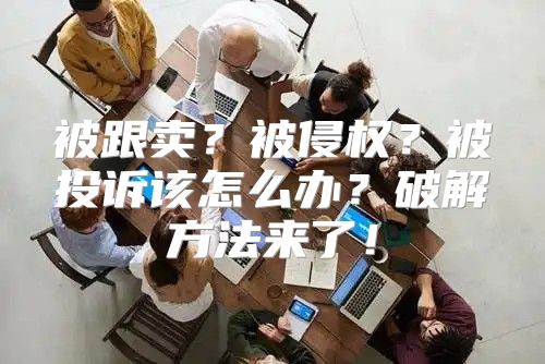 被跟卖？被侵权？被投诉该怎么办？破解方法来了！