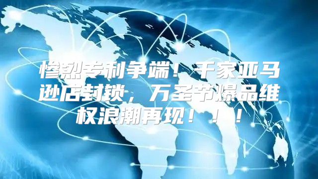 惨烈专利争端！千家亚马逊店封锁，万圣节爆品维权浪潮再现！！！