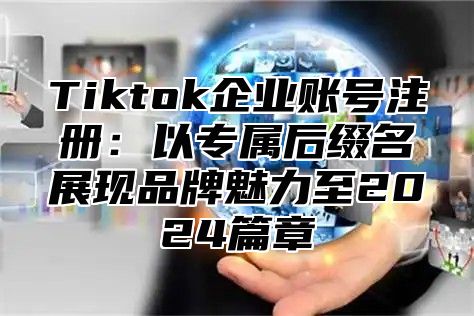 Tiktok企业账号注册：以专属后缀名展现品牌魅力至2025篇章