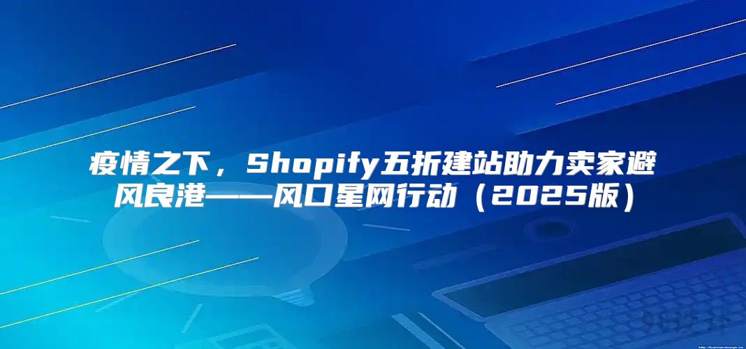 疫情之下，Shopify五折建站助力卖家避风良港——风口星网行动2025版