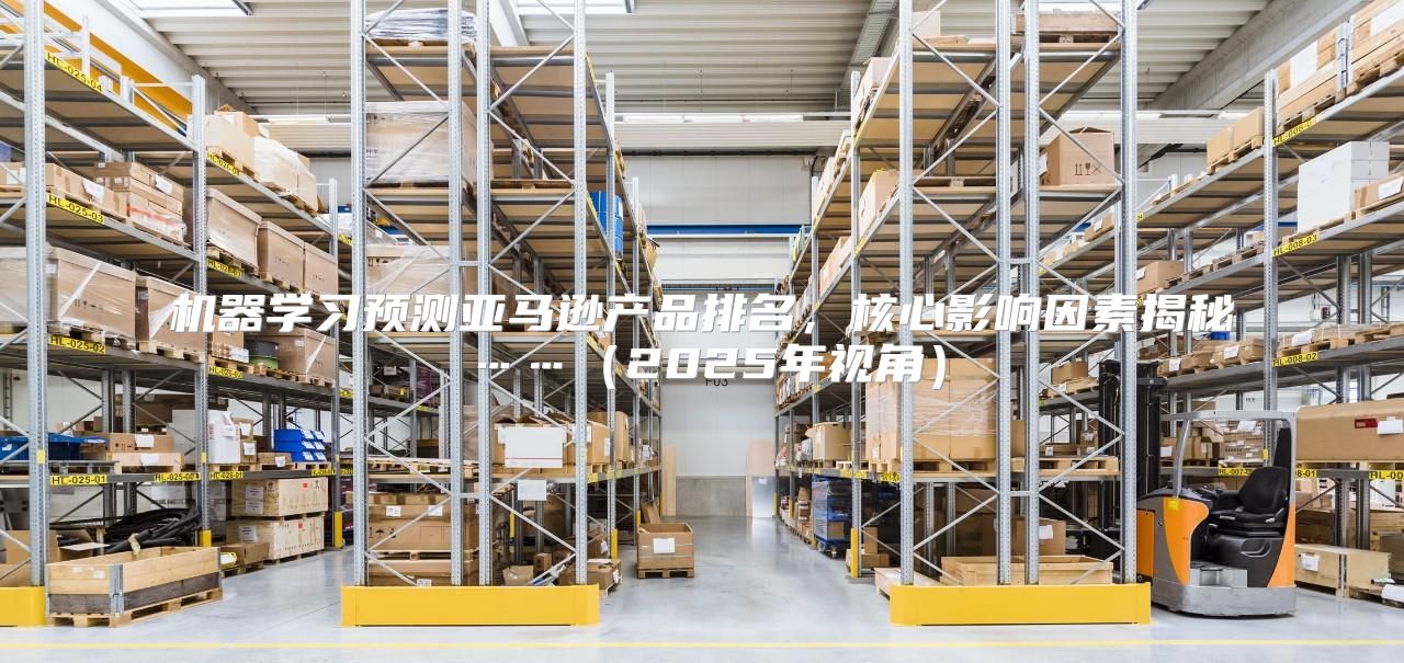 机器学习预测亚马逊产品排名，核心影响因素揭秘……2025年视角