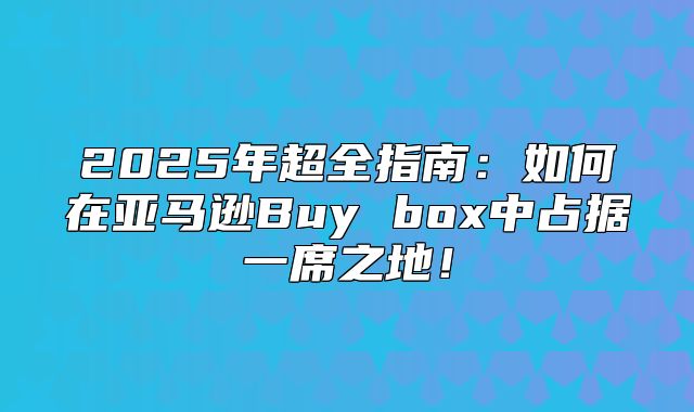 2025年超全指南：如何在亚马逊Buy box中占据一席之地！