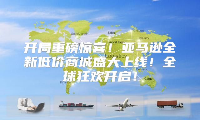 开局重磅惊喜！亚马逊全新低价商城盛大上线！全球狂欢开启！