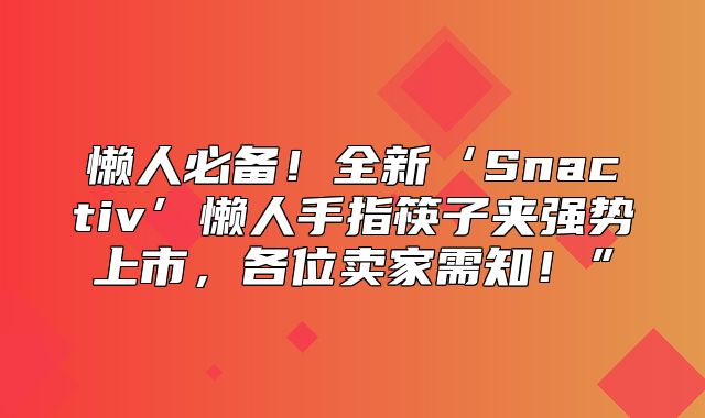 懒人必备！全新‘Snactiv’懒人手指筷子夹强势上市，各位卖家需知！”