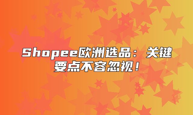 Shopee欧洲选品：关键要点不容忽视！