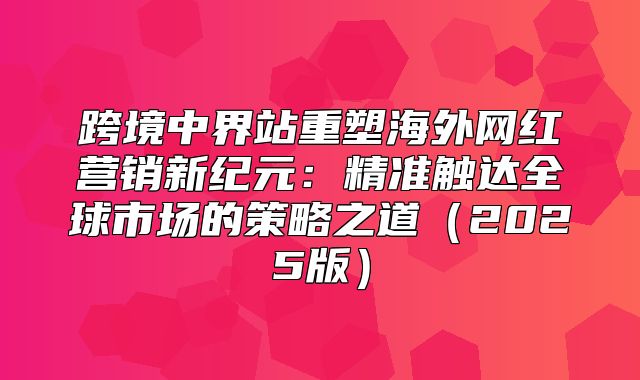 跨境中界站重塑海外网红营销新纪元：精准触达全球市场的策略之道2025版