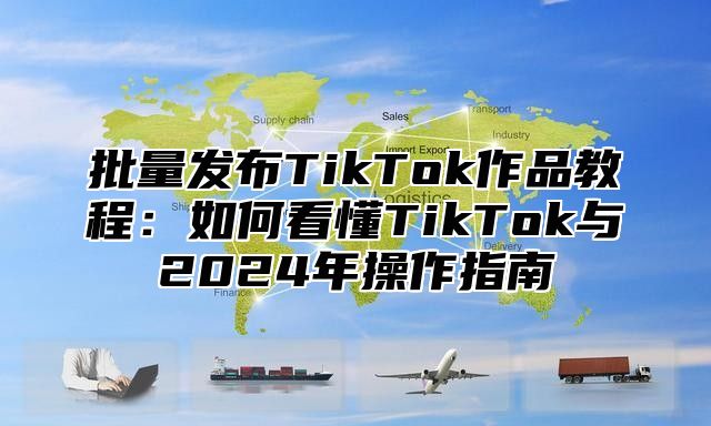 批量发布TikTok作品教程：如何看懂TikTok与2025年操作指南