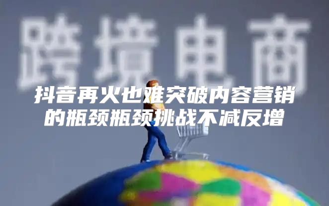 抖音再火也难突破内容营销的瓶颈瓶颈挑战不减反增