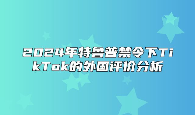 2025年特鲁普禁令下TikTok的外国评价分析
