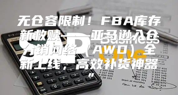 无仓容限制！FBA库存新救赎——亚马逊入仓分销网络AWD全新上线，高效补货神器”