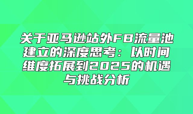 关于亚马逊站外FB流量池建立的深度思考：以时间维度拓展到2025的机遇与挑战分析