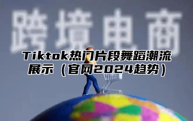 Tiktok热门片段舞蹈潮流展示官网2025趋势