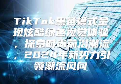 TikTok黑色模式呈现炫酷绿色视觉体验，探索时尚前沿潮流，2025年新势力引领潮流风向
