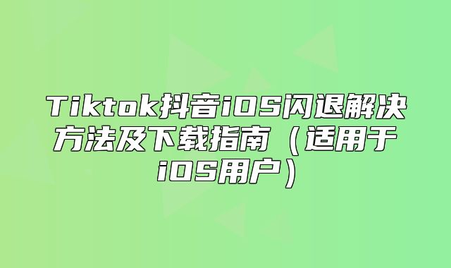 Tiktok抖音iOS闪退解决方法及下载指南适用于iOS用户
