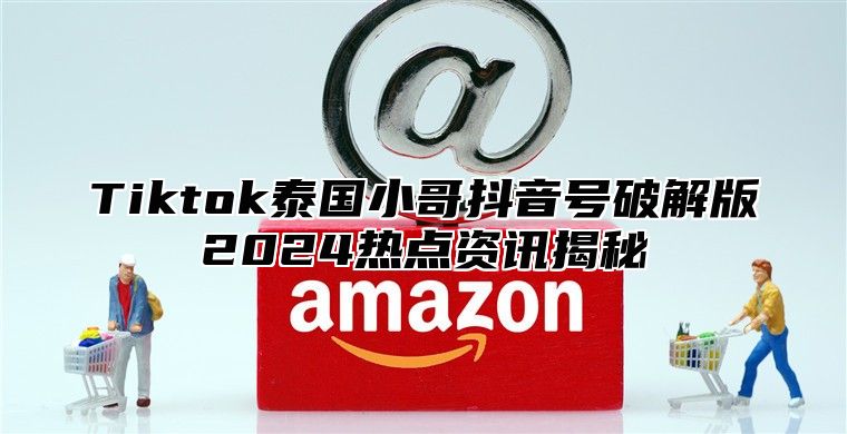 Tiktok泰国小哥抖音号破解版2025热点资讯揭秘
