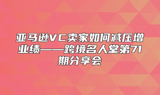 亚马逊VC卖家如何减压增业绩——跨境名人堂第71期分享会