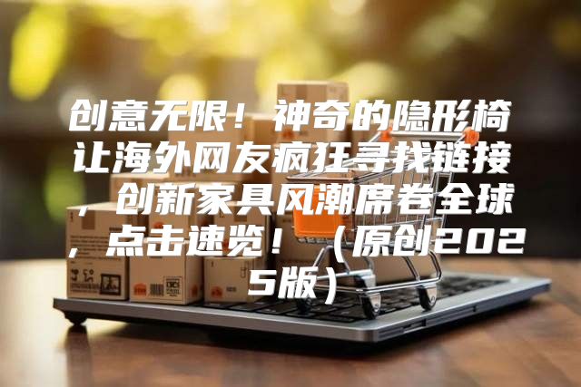 创意无限！神奇的隐形椅让海外网友疯狂寻找链接，创新家具风潮席卷全球，点击速览！原创2025版