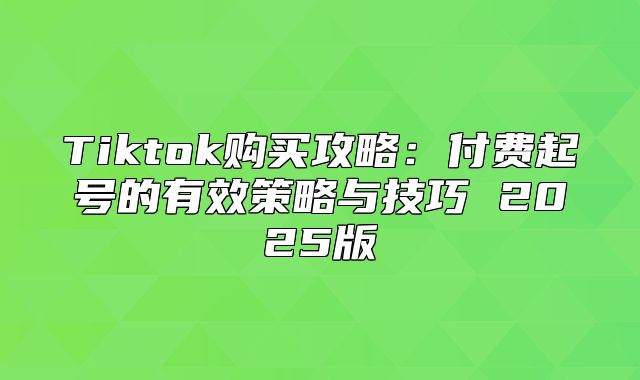 Tiktok购买攻略：付费起号的有效策略与技巧 2025版