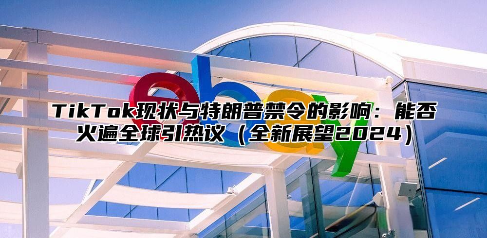 TikTok现状与特朗普禁令的影响：能否火遍全球引热议全新展望2025
