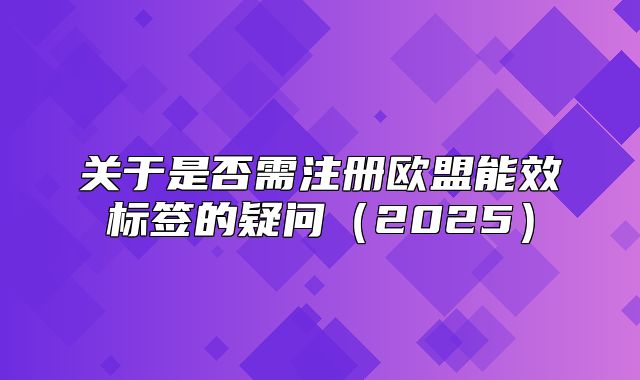 关于是否需注册欧盟能效标签的疑问2025