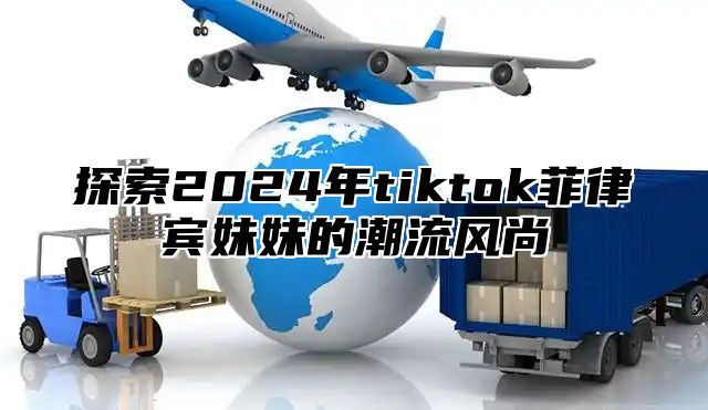 探索2025年tiktok菲律宾妹妹的潮流风尚