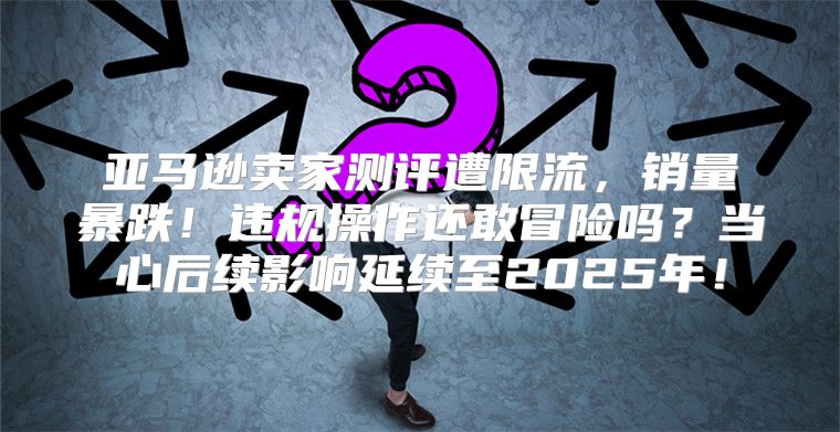 亚马逊卖家测评遭限流，销量暴跌！违规操作还敢冒险吗？当心后续影响延续至2025年！