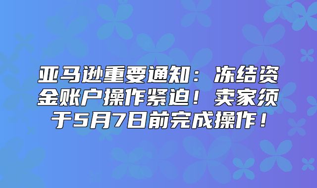 亚马逊重要通知：冻结资金账户操作紧迫！卖家须于5月7日前完成操作！