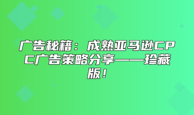 广告秘籍：成熟亚马逊CPC广告策略分享——珍藏版！