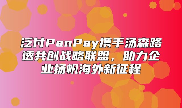 泛付PanPay携手汤森路透共创战略联盟，助力企业扬帆海外新征程