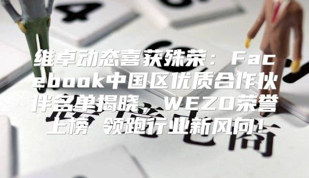维卓动态喜获殊荣：Facebook中国区优质合作伙伴名单揭晓，WEZO荣誉上榜 领跑行业新风向！