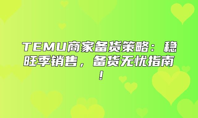 TEMU商家备货策略：稳旺季销售，备货无忧指南！