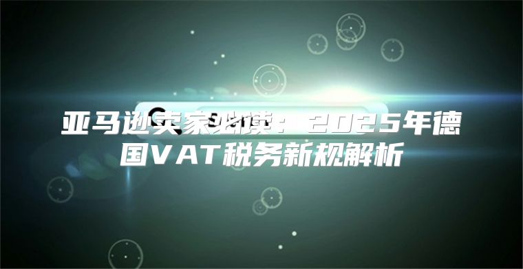 亚马逊卖家必读：2025年德国VAT税务新规解析