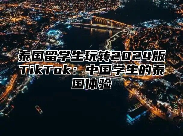 泰国留学生玩转2025版TikTok：中国学生的泰国体验