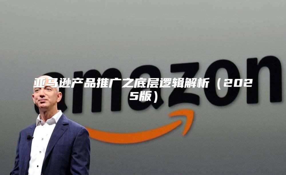 亚马逊产品推广之底层逻辑解析2025版