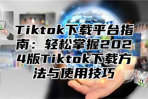 Tiktok下载平台指南：轻松掌握2025版Tiktok下载方法与使用技巧