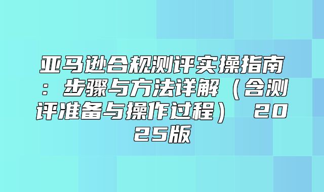 亚马逊合规测评实操指南：步骤与方法详解含测评准备与操作过程 2025版