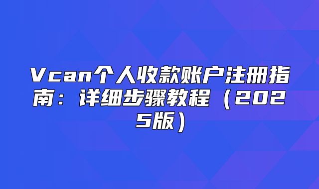 Vcan个人收款账户注册指南：详细步骤教程2025版