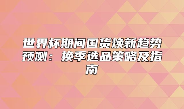 世界杯期间国货焕新趋势预测：换季选品策略及指南