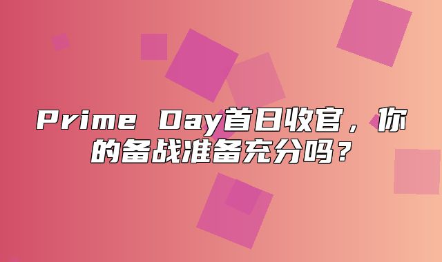 Prime Day首日收官，你的备战准备充分吗？