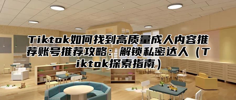 Tiktok如何找到高质量成人内容推荐账号推荐攻略：解锁私密达人Tiktok探索指南