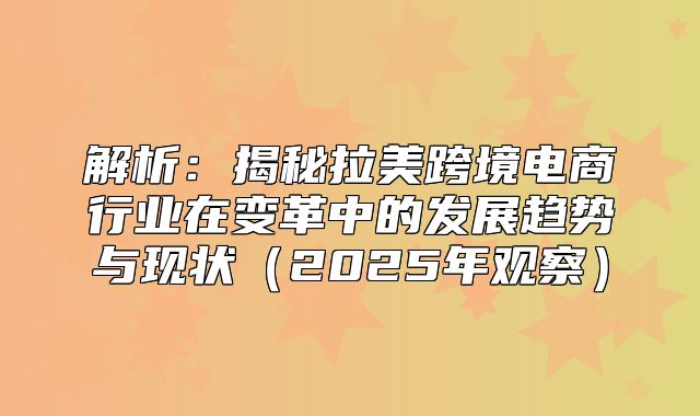 解析：揭秘拉美跨境电商行业在变革中的发展趋势与现状2025年观察